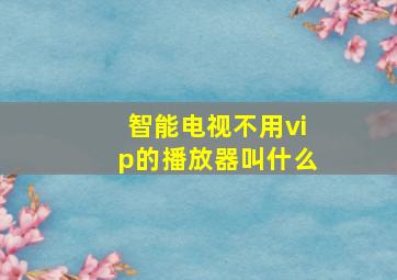 智能电视不用vip的播放器叫什么