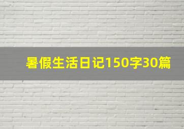 暑假生活日记150字30篇