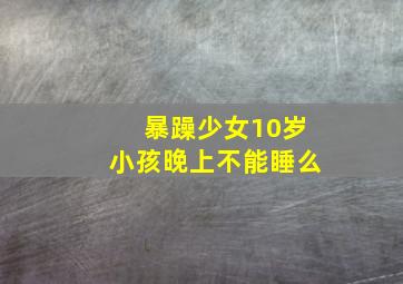 暴躁少女10岁小孩晚上不能睡么