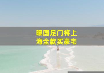 曝国足门将上海全款买豪宅