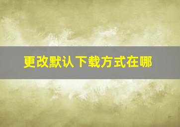 更改默认下载方式在哪