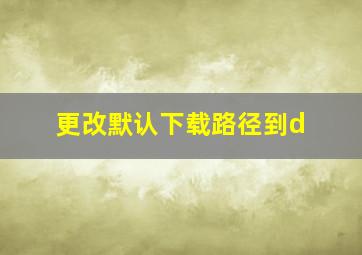 更改默认下载路径到d