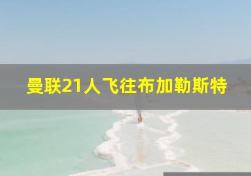 曼联21人飞往布加勒斯特