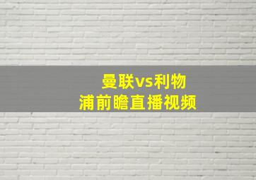 曼联vs利物浦前瞻直播视频