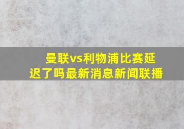 曼联vs利物浦比赛延迟了吗最新消息新闻联播