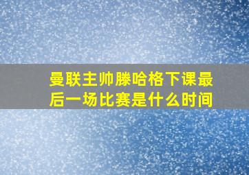 曼联主帅滕哈格下课最后一场比赛是什么时间