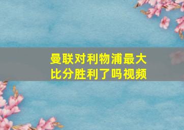 曼联对利物浦最大比分胜利了吗视频