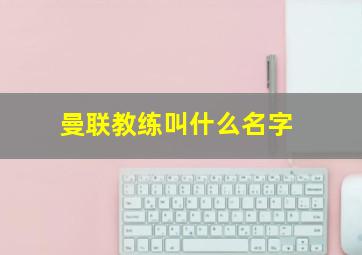 曼联教练叫什么名字