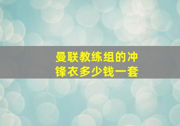 曼联教练组的冲锋衣多少钱一套