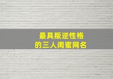 最具叛逆性格的三人闺蜜网名