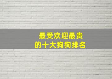 最受欢迎最贵的十大狗狗排名