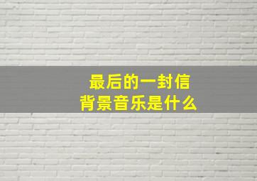 最后的一封信背景音乐是什么