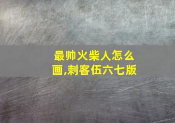 最帅火柴人怎么画,刺客伍六七版