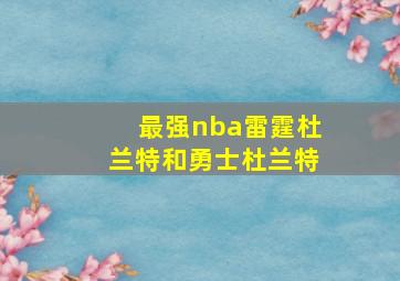 最强nba雷霆杜兰特和勇士杜兰特