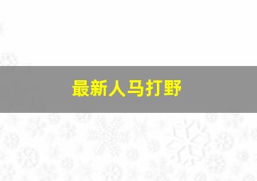 最新人马打野