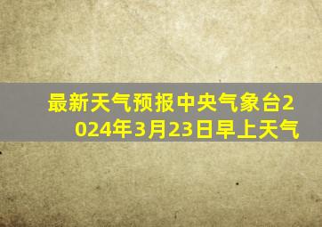 最新天气预报中央气象台2024年3月23日早上天气