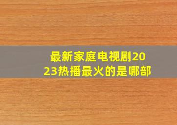 最新家庭电视剧2023热播最火的是哪部