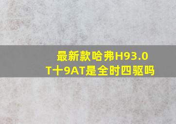 最新款哈弗H93.0T十9AT是全时四驱吗