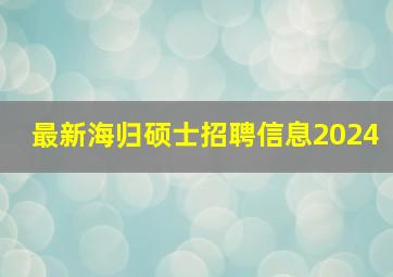 最新海归硕士招聘信息2024