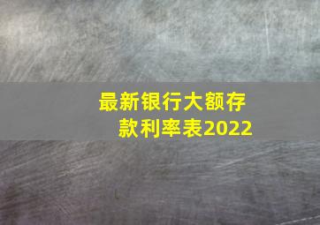 最新银行大额存款利率表2022