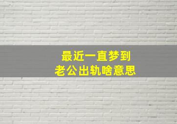 最近一直梦到老公出轨啥意思