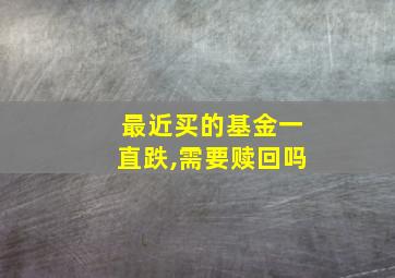 最近买的基金一直跌,需要赎回吗