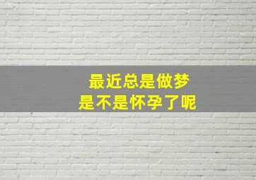 最近总是做梦是不是怀孕了呢