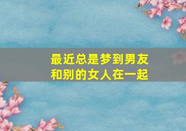 最近总是梦到男友和别的女人在一起