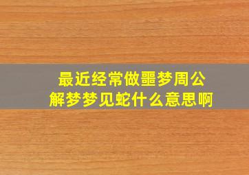 最近经常做噩梦周公解梦梦见蛇什么意思啊