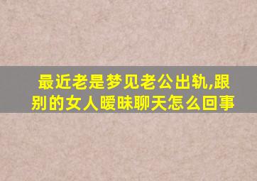 最近老是梦见老公出轨,跟别的女人暧昧聊天怎么回事