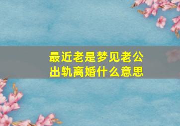 最近老是梦见老公出轨离婚什么意思