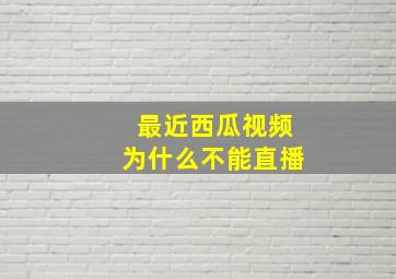 最近西瓜视频为什么不能直播