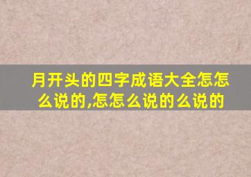 月开头的四字成语大全怎怎么说的,怎怎么说的么说的