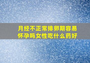 月经不正常排卵期容易怀孕吗女性吃什么药好