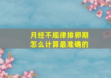 月经不规律排卵期怎么计算最准确的