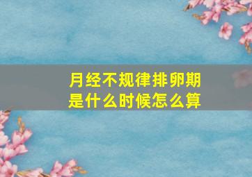 月经不规律排卵期是什么时候怎么算