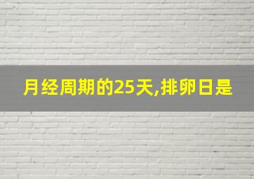 月经周期的25天,排卵日是