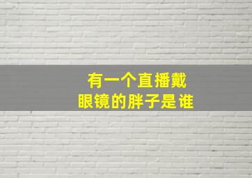 有一个直播戴眼镜的胖子是谁