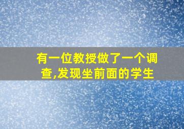 有一位教授做了一个调查,发现坐前面的学生