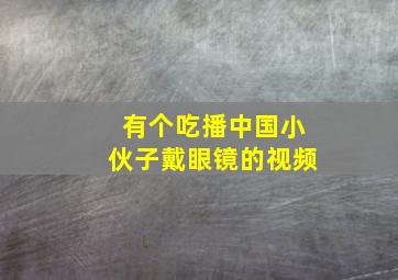 有个吃播中国小伙子戴眼镜的视频