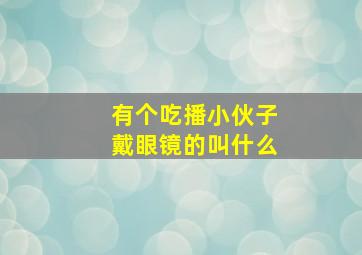 有个吃播小伙子戴眼镜的叫什么