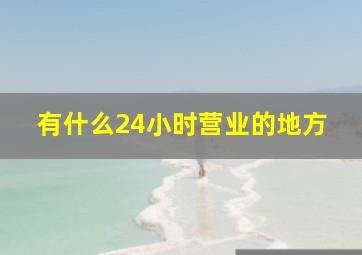 有什么24小时营业的地方