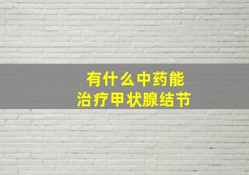 有什么中药能治疗甲状腺结节