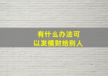 有什么办法可以发横财给别人