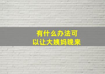 有什么办法可以让大姨妈晚来