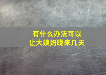 有什么办法可以让大姨妈晚来几天