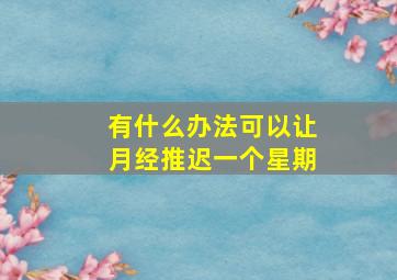 有什么办法可以让月经推迟一个星期