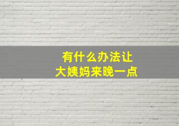 有什么办法让大姨妈来晚一点