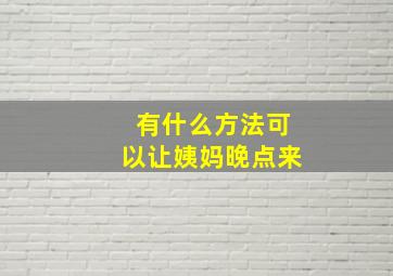 有什么方法可以让姨妈晚点来