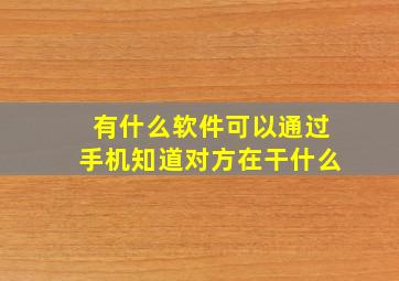 有什么软件可以通过手机知道对方在干什么